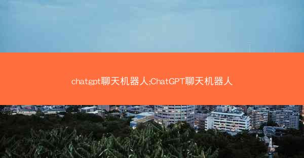 chatgpt聊天机器人;ChatGPT聊天机器人 chatgpt聊天机器人;ChatGPT聊天机器人