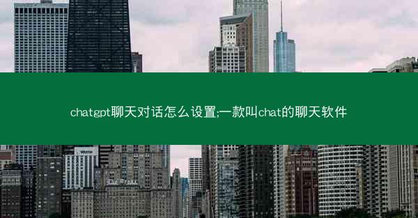 chatgpt聊天对话怎么设置;一款叫chat的聊天软件 chatgpt聊天对话怎么设置;一款叫chat的聊天软件