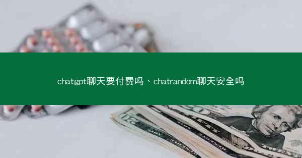 chatgpt聊天要付费吗、chatrandom聊天安全吗 chatgpt聊天要付费吗、chatrandom聊天安全吗