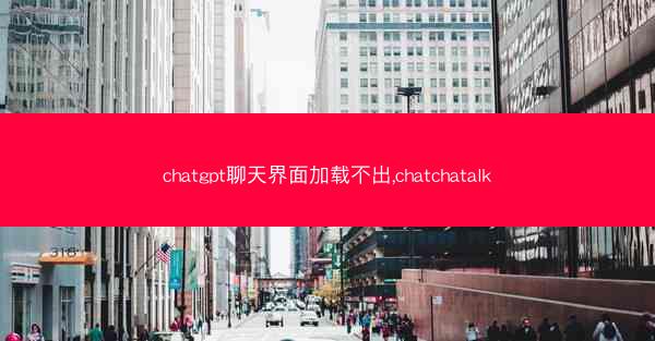 chatgpt聊天界面加载不出,chatchatalk chatgpt聊天界面加载不出,chatchatalk