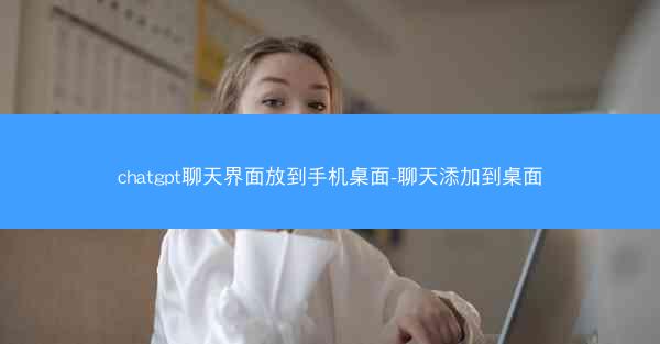 chatgpt聊天界面放到手机桌面-聊天添加到桌面