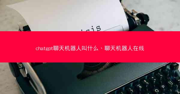 chatgpt聊天机器人叫什么、聊天机器人在线 chatgpt聊天机器人叫什么、聊天机器人在线