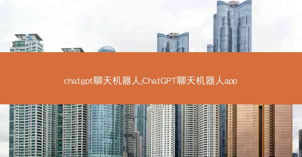 chatgpt聊天机器人;ChatGPT聊天机器人app chatgpt聊天机器人;ChatGPT聊天机器人app