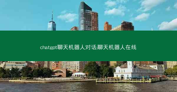 chatgpt聊天机器人对话;聊天机器人在线 chatgpt聊天机器人对话;聊天机器人在线