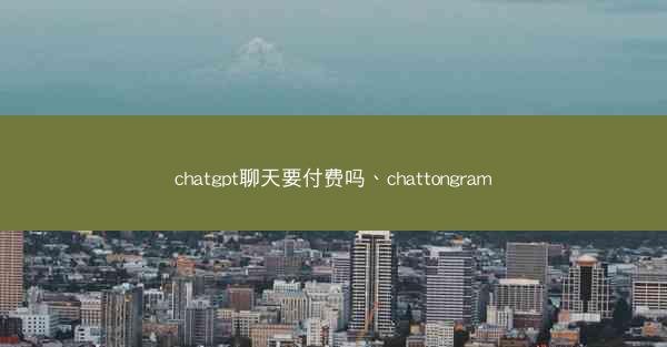 chatgpt聊天要付费吗、chattongram chatgpt聊天要付费吗、chattongram