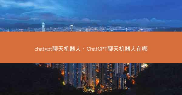 chatgpt聊天机器人、ChatGPT聊天机器人在哪 chatgpt聊天机器人、ChatGPT聊天机器人在哪