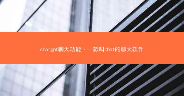 chatgpt聊天功能、一款叫chat的聊天软件 chatgpt聊天功能、一款叫chat的聊天软件