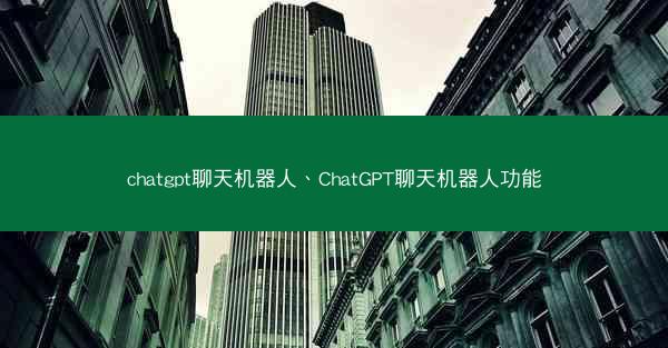 chatgpt聊天机器人、ChatGPT聊天机器人功能 chatgpt聊天机器人、ChatGPT聊天机器人功能