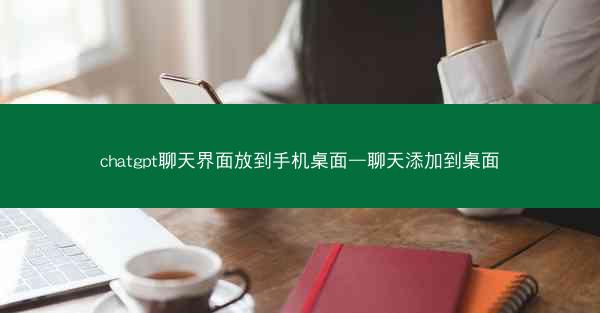 chatgpt聊天界面放到手机桌面—聊天添加到桌面 chatgpt聊天界面放到手机桌面—聊天添加到桌面