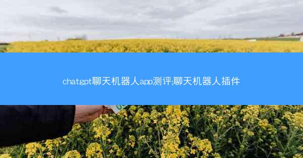 chatgpt聊天机器人app测评;聊天机器人插件 chatgpt聊天机器人app测评;聊天机器人插件